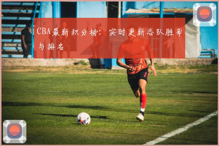 CBA最新积分榜:实时更新各队胜率与排名