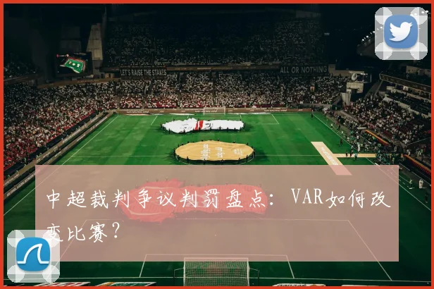 中超裁判争议判罚盘点：VAR如何改变比赛？