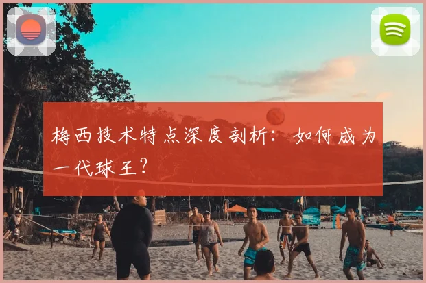 梅西技术特点深度剖析：如何成为一代球王？