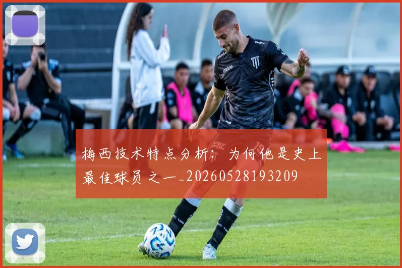 梅西技术特点分析：为何他是史上最佳球员之一_20260528193209