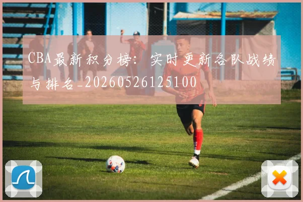 CBA最新积分榜:实时更新各队战绩与排名_20260526125100