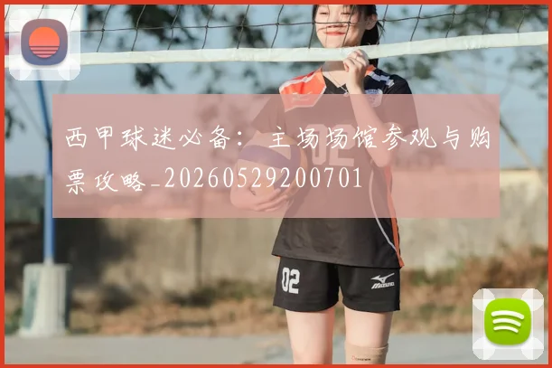 西甲球迷必备：主场场馆参观与购票攻略_20260529200701