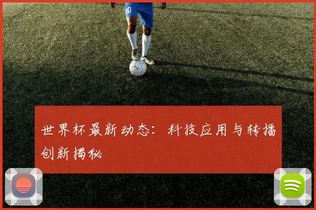 世界杯最新动态:科技应用与转播创新揭秘