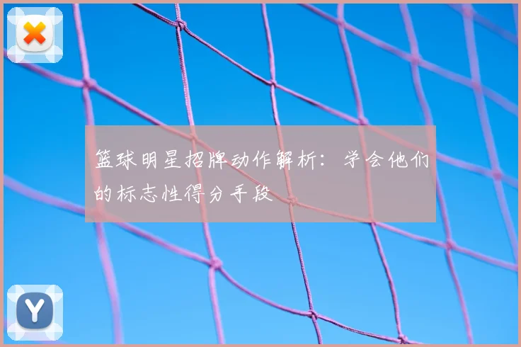 篮球明星招牌动作解析：学会他们的标志性得分手段