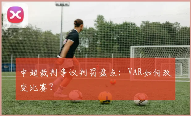 中超裁判争议判罚盘点:VAR如何改变比赛?