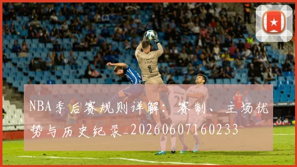 NBA季后赛规则详解:赛制、主场优势与历史纪录_20260607160233