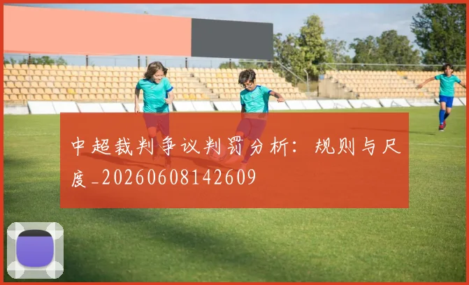 中超裁判争议判罚分析：规则与尺度_20260608142609