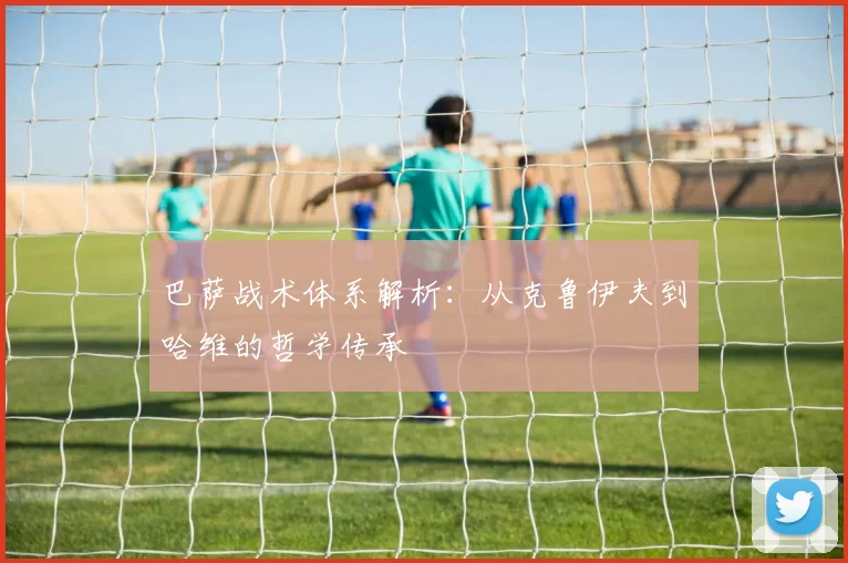 巴萨战术体系解析：从克鲁伊夫到哈维的哲学传承