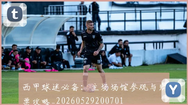 西甲球迷必备:主场场馆参观与购票攻略_20260529200701