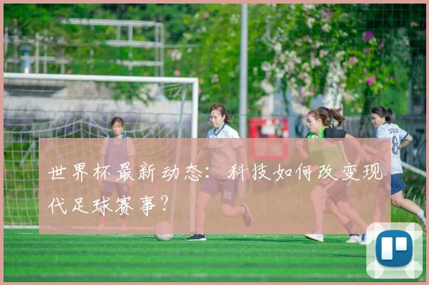 世界杯最新动态：科技如何改变现代足球赛事？